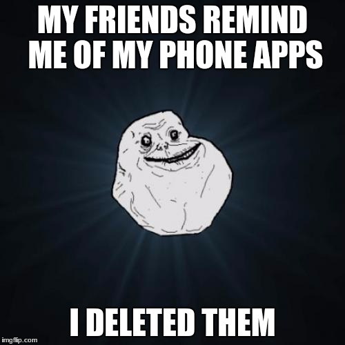 Forever Alone's Phone Apps. | MY FRIENDS REMIND ME OF MY PHONE APPS; I DELETED THEM | image tagged in memes,forever alone | made w/ Imgflip meme maker