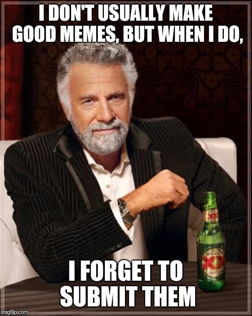 The Most Interesting Man In The World Meme | I DON'T USUALLY MAKE GOOD MEMES, BUT WHEN I DO, I FORGET TO SUBMIT THEM | image tagged in memes,the most interesting man in the world | made w/ Imgflip meme maker