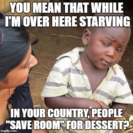 Third World Skeptical Kid Meme | YOU MEAN THAT WHILE I'M OVER HERE STARVING IN YOUR COUNTRY, PEOPLE "SAVE ROOM" FOR DESSERT? | image tagged in memes,third world skeptical kid | made w/ Imgflip meme maker