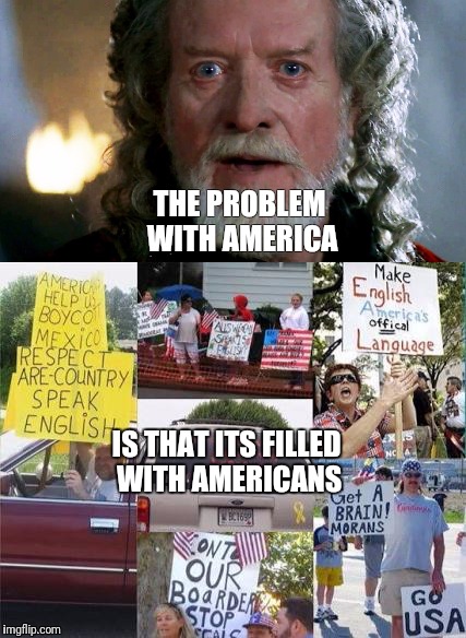 THE PROBLEM WITH AMERICA; IS THAT ITS FILLED WITH AMERICANS | image tagged in donald trump,rednecks,america,braveheart,first world problems,imagination | made w/ Imgflip meme maker