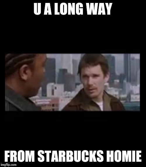 U A LONG WAY; FROM STARBUCKS HOMIE | image tagged in starbucks | made w/ Imgflip meme maker