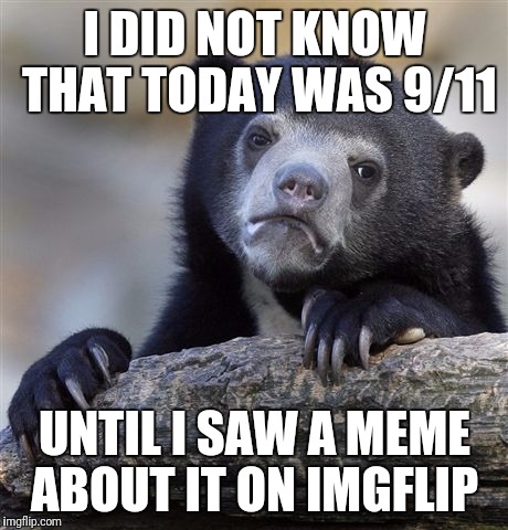 Confession Bear Meme | I DID NOT KNOW THAT TODAY WAS 9/11; UNTIL I SAW A MEME ABOUT IT ON IMGFLIP | image tagged in memes,confession bear | made w/ Imgflip meme maker
