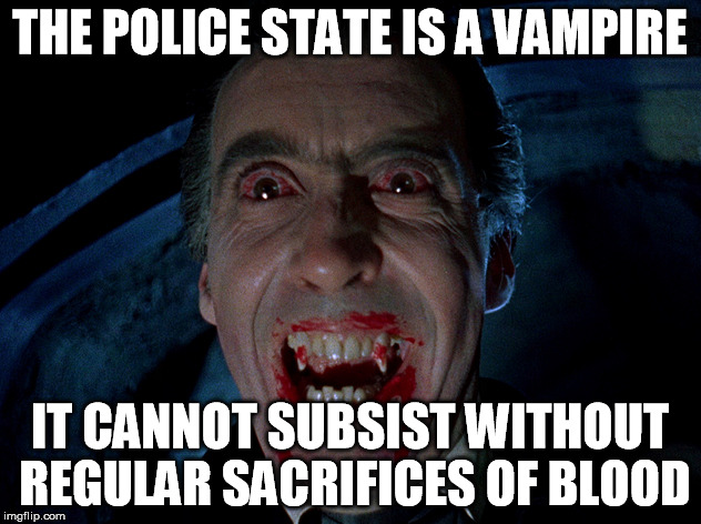 vampire | THE POLICE STATE IS A VAMPIRE; IT CANNOT SUBSIST WITHOUT REGULAR SACRIFICES OF BLOOD | image tagged in vampire | made w/ Imgflip meme maker
