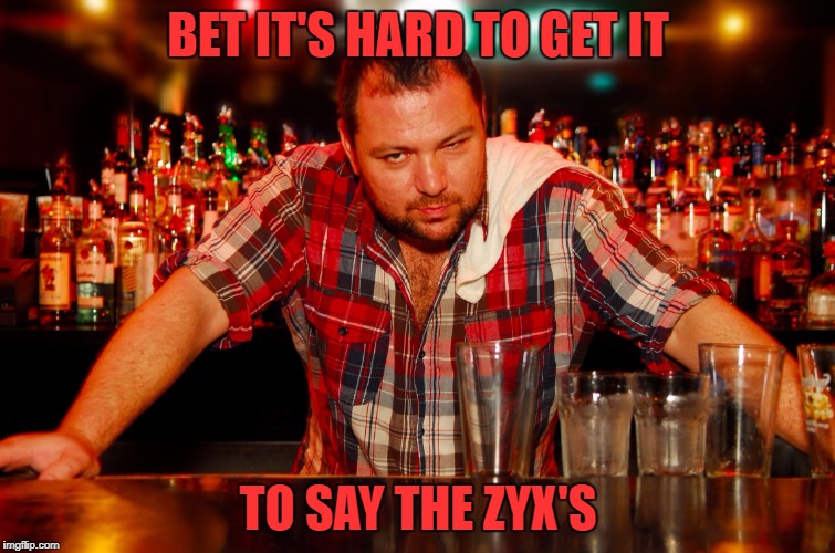 annoyed bartender | BET IT'S HARD TO GET IT TO SAY THE ZYX'S | image tagged in annoyed bartender | made w/ Imgflip meme maker