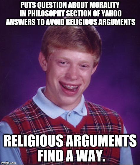 Bad Luck Brian Meme | PUTS QUESTION ABOUT MORALITY IN PHILOSOPHY SECTION OF YAHOO ANSWERS TO AVOID RELIGIOUS ARGUMENTS; RELIGIOUS ARGUMENTS FIND A WAY. | image tagged in memes,bad luck brian | made w/ Imgflip meme maker
