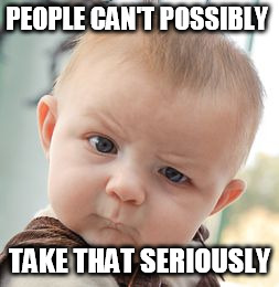 Skeptical Baby Meme | PEOPLE CAN'T POSSIBLY TAKE THAT SERIOUSLY | image tagged in memes,skeptical baby | made w/ Imgflip meme maker