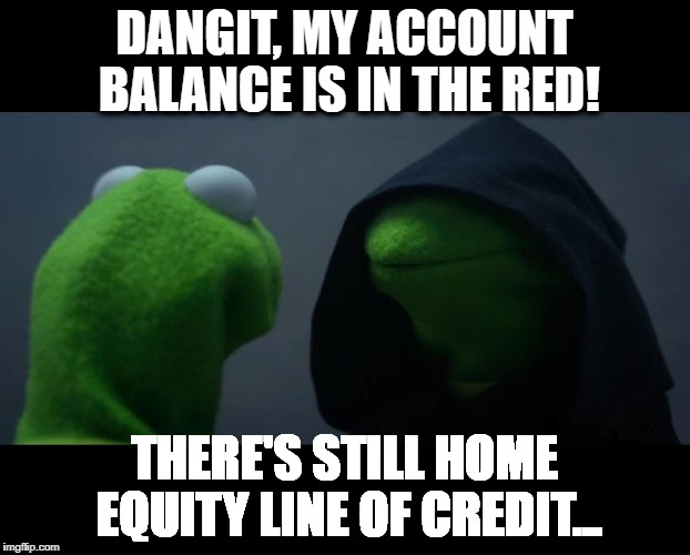 Evil Kermit Meme | DANGIT, MY ACCOUNT BALANCE IS IN THE RED! THERE'S STILL HOME EQUITY LINE OF CREDIT... | image tagged in evil kermit meme | made w/ Imgflip meme maker