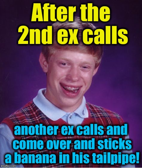 Bad Luck Brian Meme | After the 2nd ex calls another ex calls and come over and sticks a banana in his tailpipe! | image tagged in memes,bad luck brian | made w/ Imgflip meme maker
