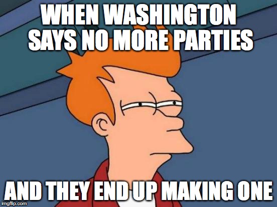 Futurama Fry Meme | WHEN WASHINGTON SAYS NO MORE PARTIES; AND THEY END UP MAKING ONE | image tagged in memes,futurama fry | made w/ Imgflip meme maker