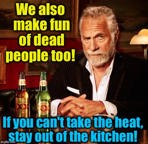 We also make fun of dead people too! If you can't take the heat, stay out of the kitchen! | made w/ Imgflip meme maker