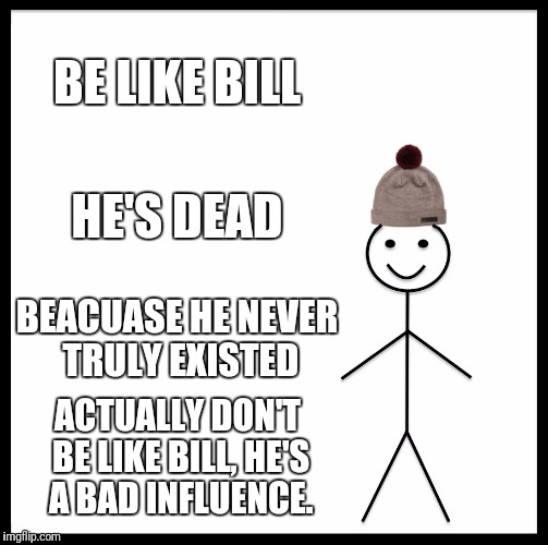 Be Like Bill Meme | BE LIKE BILL; HE'S DEAD; BEACUASE HE NEVER TRULY EXISTED; ACTUALLY DON'T BE LIKE BILL, HE'S A BAD INFLUENCE. | image tagged in memes,be like bill | made w/ Imgflip meme maker
