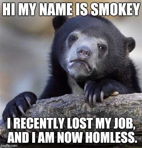 Confession Bear Meme | HI MY NAME IS SMOKEY; I RECENTLY LOST MY JOB, AND I AM NOW HOMLESS. | image tagged in memes,confession bear | made w/ Imgflip meme maker