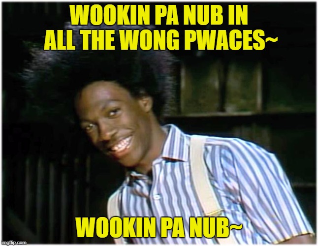Otay! | WOOKIN PA NUB IN ALL THE WONG PWACES~ WOOKIN PA NUB~ | image tagged in buckwheat,looking for love in all the wrong places,meme,an elmer wights pwoduction,all meme wights wesewved | made w/ Imgflip meme maker
