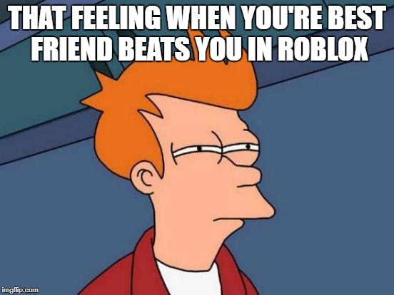 Futurama Fry Meme | THAT FEELING WHEN YOU'RE BEST FRIEND BEATS YOU IN ROBLOX | image tagged in memes,futurama fry | made w/ Imgflip meme maker