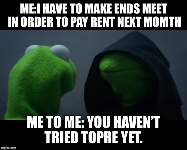 Evil Kermit Meme | ME:I HAVE TO MAKE ENDS MEET IN ORDER TO PAY RENT NEXT MOMTH; ME TO ME: YOU HAVEN’T TRIED TOPRE YET. | image tagged in evil kermit meme | made w/ Imgflip meme maker