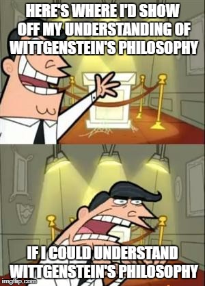 This Is Where I'd Put My Trophy If I Had One | HERE'S WHERE I'D SHOW OFF MY UNDERSTANDING OF WITTGENSTEIN'S PHILOSOPHY; IF I COULD UNDERSTAND WITTGENSTEIN'S PHILOSOPHY | image tagged in memes,this is where i'd put my trophy if i had one | made w/ Imgflip meme maker