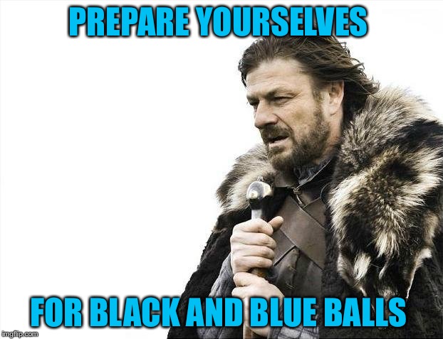 Brace Yourselves X is Coming Meme | PREPARE YOURSELVES FOR BLACK AND BLUE BALLS | image tagged in memes,brace yourselves x is coming | made w/ Imgflip meme maker