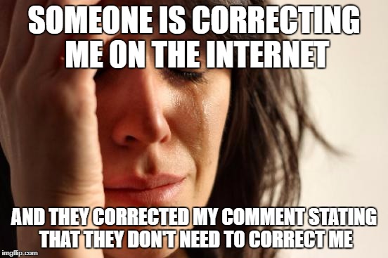 First World Problems Meme | SOMEONE IS CORRECTING ME ON THE INTERNET; AND THEY CORRECTED MY COMMENT STATING THAT THEY DON'T NEED TO CORRECT ME | image tagged in memes,first world problems | made w/ Imgflip meme maker