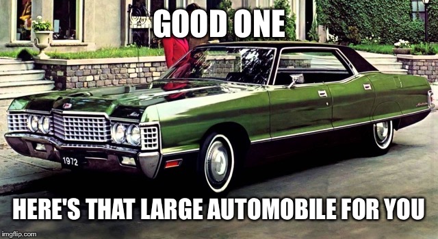 GOOD ONE HERE'S THAT LARGE AUTOMOBILE FOR YOU | made w/ Imgflip meme maker