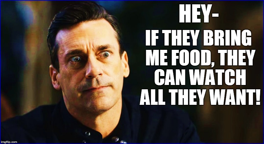 HEY- IF THEY BRING ME FOOD, THEY CAN WATCH ALL THEY WANT! | made w/ Imgflip meme maker