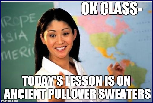 OK CLASS- TODAY'S LESSON IS ON ANCIENT PULLOVER SWEATERS | made w/ Imgflip meme maker