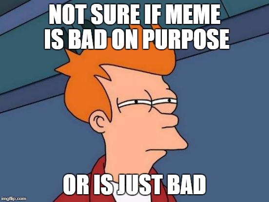 Futurama Fry Meme | NOT SURE IF MEME IS BAD ON PURPOSE; OR IS JUST BAD | image tagged in memes,futurama fry | made w/ Imgflip meme maker