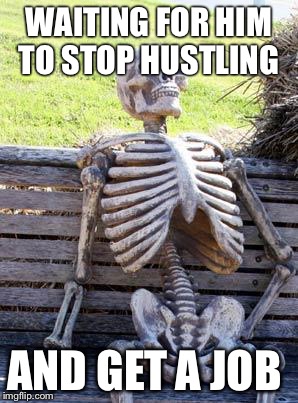 Waiting Skeleton | WAITING FOR HIM TO STOP HUSTLING; AND GET A JOB | image tagged in memes,waiting skeleton | made w/ Imgflip meme maker