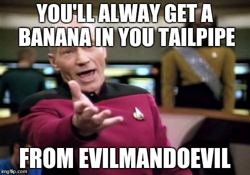 Picard Wtf Meme | YOU'LL ALWAY GET A BANANA IN YOU TAILPIPE FROM EVILMANDOEVIL | image tagged in memes,picard wtf | made w/ Imgflip meme maker
