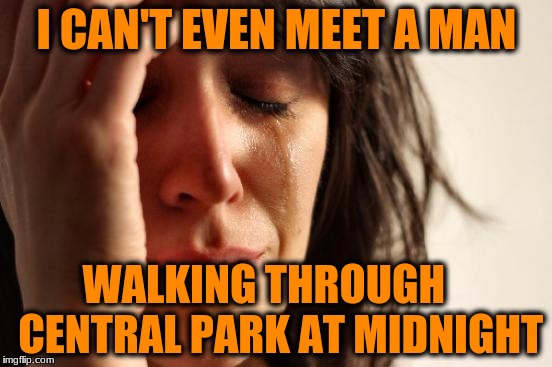 First World Problems Meme | I CAN'T EVEN MEET A MAN; WALKING THROUGH    CENTRAL PARK AT MIDNIGHT | image tagged in memes,first world problems | made w/ Imgflip meme maker