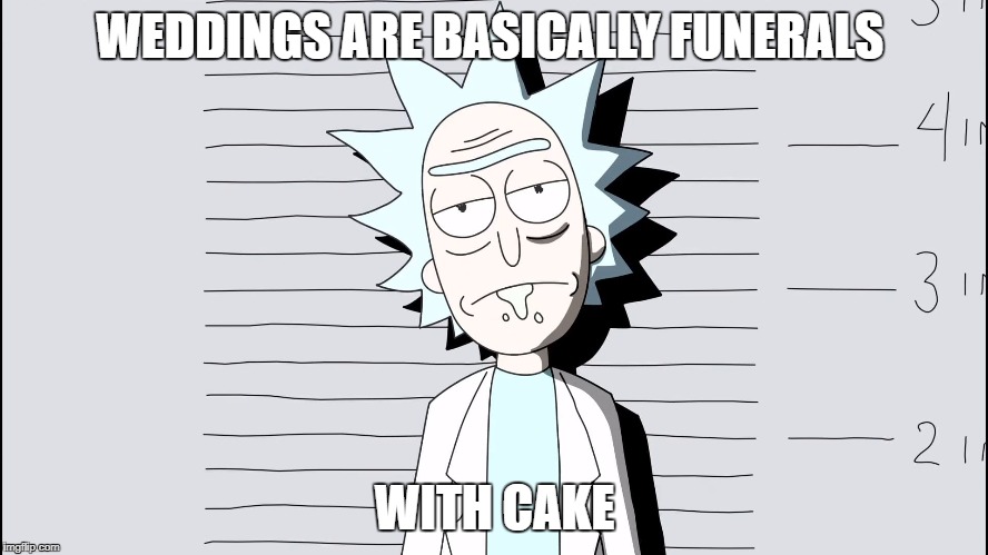 WEDDINGS ARE BASICALLY FUNERALS; WITH CAKE | image tagged in rick and morty | made w/ Imgflip meme maker