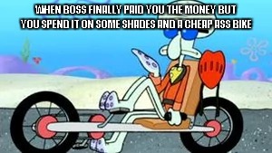WHEN BOSS FINALLY PAID YOU THE MONEY BUT YOU SPEND IT ON SOME SHADES AND A CHEAP ASS BIKE | image tagged in boss,money,squidward | made w/ Imgflip meme maker