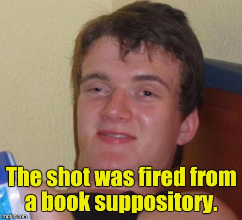 10 Guy Meme | The shot was fired from a book suppository. | image tagged in memes,10 guy | made w/ Imgflip meme maker