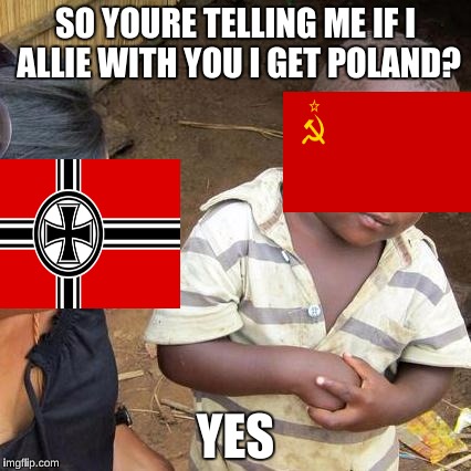 Molotov Ribbentrop Packt | SO YOURE TELLING ME IF I ALLIE WITH YOU I GET POLAND? YES | image tagged in memes,third world skeptical kid | made w/ Imgflip meme maker