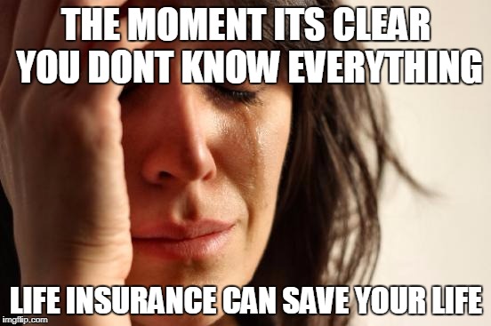 First World Problems | THE MOMENT ITS CLEAR YOU DONT KNOW EVERYTHING; LIFE INSURANCE CAN SAVE YOUR LIFE | image tagged in memes,first world problems | made w/ Imgflip meme maker