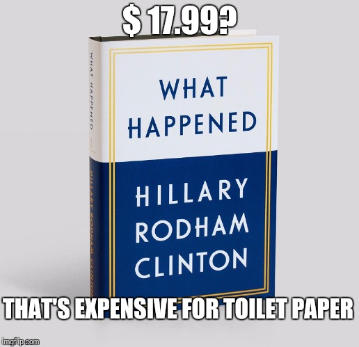 Hillary book | $ 17.99? THAT'S EXPENSIVE FOR TOILET PAPER | image tagged in hillary book | made w/ Imgflip meme maker