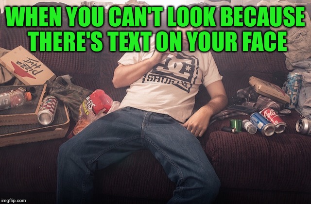 Stoner on couch | WHEN YOU CAN'T LOOK BECAUSE THERE'S TEXT ON YOUR FACE | image tagged in stoner on couch | made w/ Imgflip meme maker