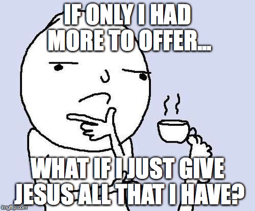 thinking | IF ONLY I HAD MORE TO OFFER... WHAT IF I JUST GIVE JESUS ALL THAT I HAVE? | image tagged in thinking | made w/ Imgflip meme maker