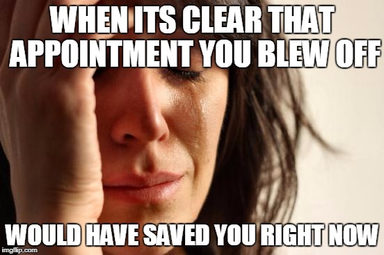 First World Problems Meme | WHEN ITS CLEAR THAT APPOINTMENT YOU BLEW OFF; WOULD HAVE SAVED YOU RIGHT NOW | image tagged in memes,first world problems | made w/ Imgflip meme maker