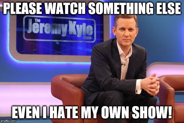 Jeremy Kyle | PLEASE WATCH SOMETHING ELSE; EVEN I HATE MY OWN SHOW! | image tagged in jeremy kyle | made w/ Imgflip meme maker