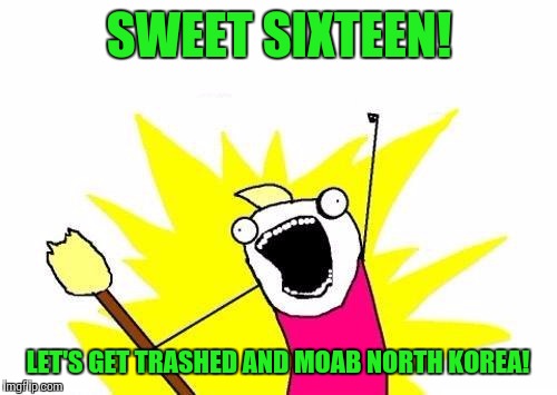 X All The Y Meme | SWEET SIXTEEN! LET'S GET TRASHED AND MOAB NORTH KOREA! | image tagged in memes,x all the y | made w/ Imgflip meme maker