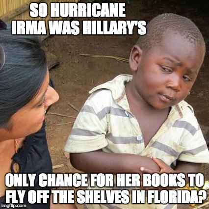 Third World Skeptical Kid | SO HURRICANE IRMA WAS HILLARY'S; ONLY CHANCE FOR HER BOOKS TO FLY OFF THE SHELVES IN FLORIDA? | image tagged in memes,third world skeptical kid | made w/ Imgflip meme maker