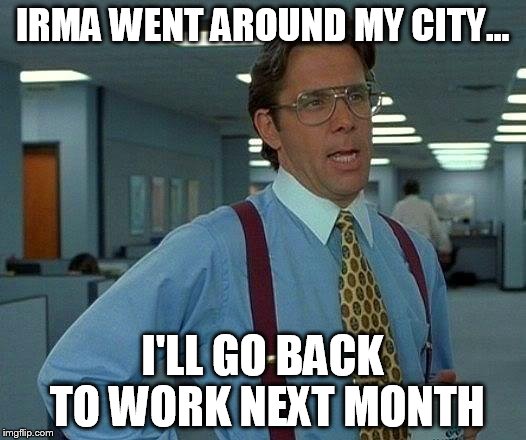 Sounds legit | IRMA WENT AROUND MY CITY... I'LL GO BACK TO WORK NEXT MONTH | image tagged in memes,that would be great,funny,hurricane irma,too soon,brb | made w/ Imgflip meme maker