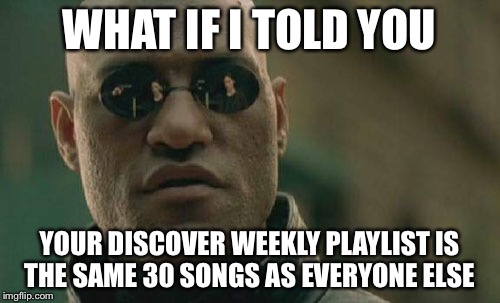 Matrix Morpheus Meme | WHAT IF I TOLD YOU; YOUR DISCOVER WEEKLY PLAYLIST IS THE SAME 30 SONGS AS EVERYONE ELSE | image tagged in memes,matrix morpheus | made w/ Imgflip meme maker
