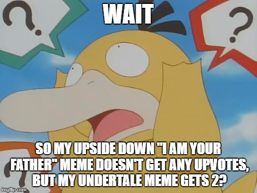 Sans is Psyduck's Father or something? | WAIT; SO MY UPSIDE DOWN "I AM YOUR FATHER" MEME DOESN'T GET ANY UPVOTES, BUT MY UNDERTALE MEME GETS 2? | image tagged in confusion | made w/ Imgflip meme maker