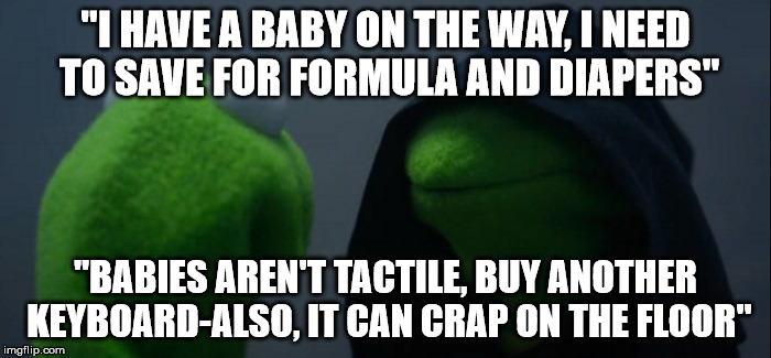 Evil Kermit Meme | "I HAVE A BABY ON THE WAY, I NEED TO SAVE FOR FORMULA AND DIAPERS"; "BABIES AREN'T TACTILE, BUY ANOTHER KEYBOARD-ALSO, IT CAN CRAP ON THE FLOOR" | image tagged in evil kermit | made w/ Imgflip meme maker