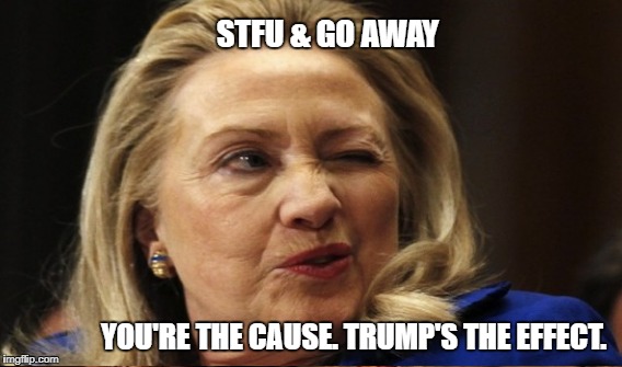 Corrupt Two Party System | STFU & GO AWAY; YOU'RE THE CAUSE. TRUMP'S THE EFFECT. | image tagged in clinton,corruption | made w/ Imgflip meme maker
