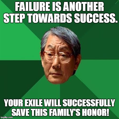 Failure ends in successful exile | FAILURE IS ANOTHER STEP TOWARDS SUCCESS. YOUR EXILE WILL SUCCESSFULLY SAVE THIS FAMILY'S HONOR! | image tagged in memes,high expectations asian father | made w/ Imgflip meme maker