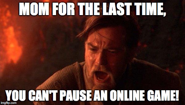 You Were The Chosen One (Star Wars) Meme |  MOM FOR THE LAST TIME, YOU CAN'T PAUSE AN ONLINE GAME! | image tagged in memes,you were the chosen one star wars | made w/ Imgflip meme maker
