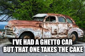 I'VE HAD A GHETTO CAR BUT THAT ONE TAKES THE CAKE | made w/ Imgflip meme maker