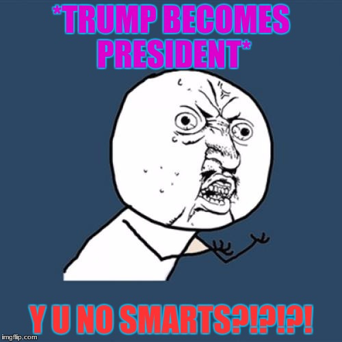 Y U No | *TRUMP BECOMES PRESIDENT*; Y U NO SMARTS?!?!?! | image tagged in memes,y u no | made w/ Imgflip meme maker